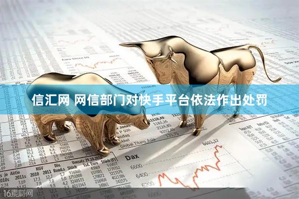 信汇网 网信部门对快手平台依法作出处罚