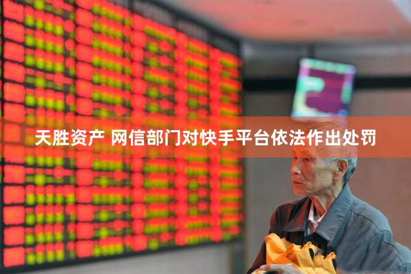 天胜资产 网信部门对快手平台依法作出处罚
