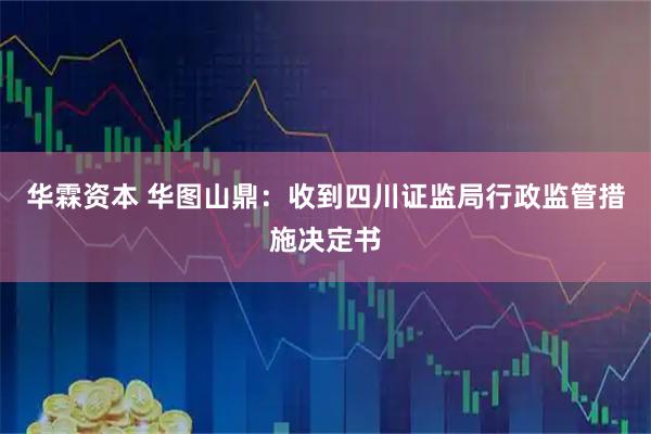 华霖资本 华图山鼎：收到四川证监局行政监管措施决定书