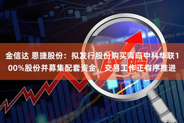 金信达 恩捷股份：拟发行股份购买青岛中科华联100%股份并募集配套资金，交易工作正有序推进