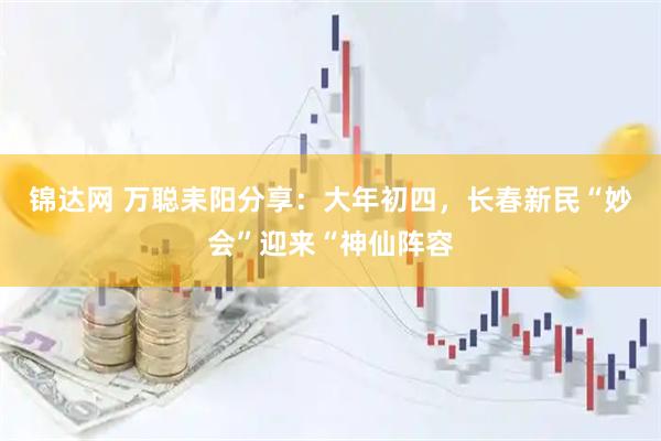 锦达网 万聪耒阳分享：大年初四，长春新民“妙会”迎来“神仙阵容